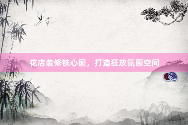 花店装修铁心图，打造狂放氛围空间