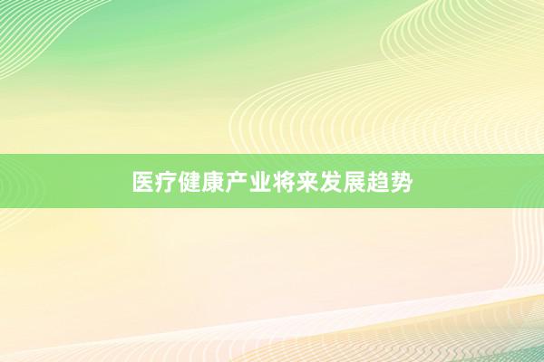 医疗健康产业将来发展趋势