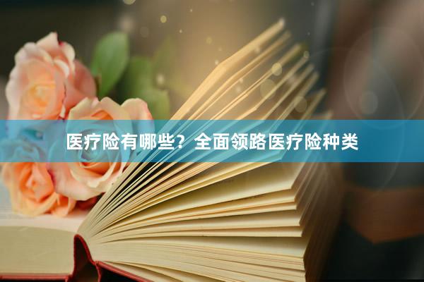 医疗险有哪些？全面领路医疗险种类