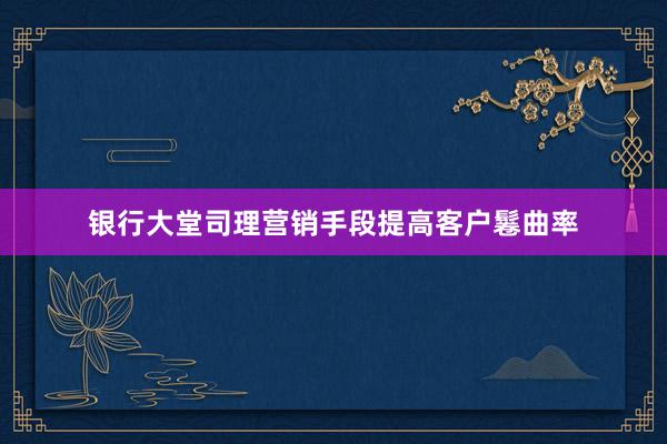 银行大堂司理营销手段提高客户鬈曲率